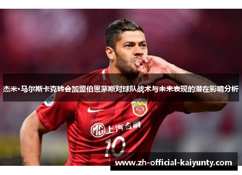 杰米·马尔斯卡克转会加盟伯恩茅斯对球队战术与未来表现的潜在影响分析