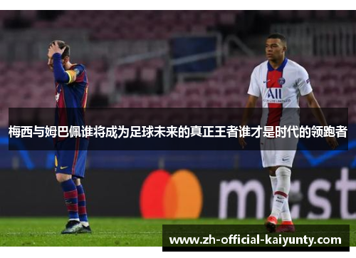 梅西与姆巴佩谁将成为足球未来的真正王者谁才是时代的领跑者