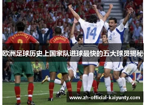 欧洲足球历史上国家队进球最快的五大球员揭秘