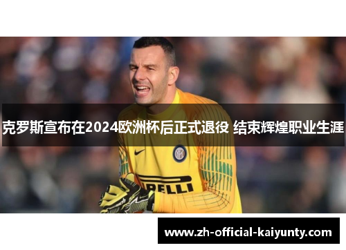 克罗斯宣布在2024欧洲杯后正式退役 结束辉煌职业生涯