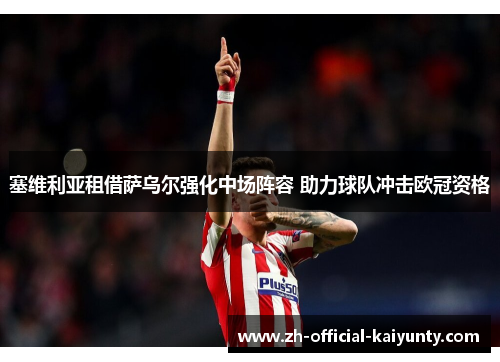 塞维利亚租借萨乌尔强化中场阵容 助力球队冲击欧冠资格