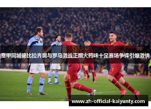 意甲同城德比拉齐奥与罗马激战正酣火药味十足赛场争锋引爆激情