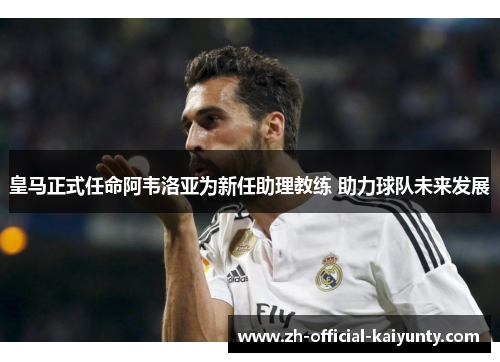 皇马正式任命阿韦洛亚为新任助理教练 助力球队未来发展