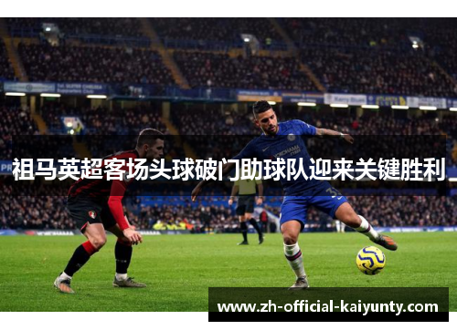 祖马英超客场头球破门助球队迎来关键胜利