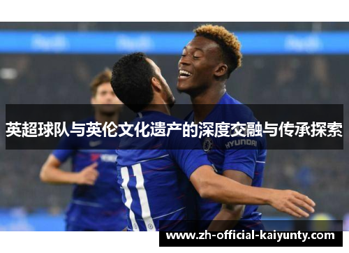 英超球队与英伦文化遗产的深度交融与传承探索