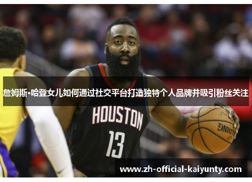 詹姆斯·哈登女儿如何通过社交平台打造独特个人品牌并吸引粉丝关注