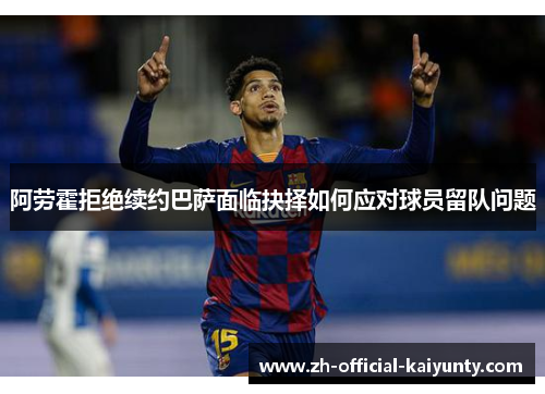 阿劳霍拒绝续约巴萨面临抉择如何应对球员留队问题